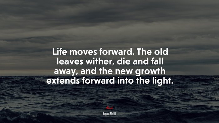 Life moves forward. The old leaves wither, die and fall away, and the new growth extends forward into the light. | Bryant McGill quote