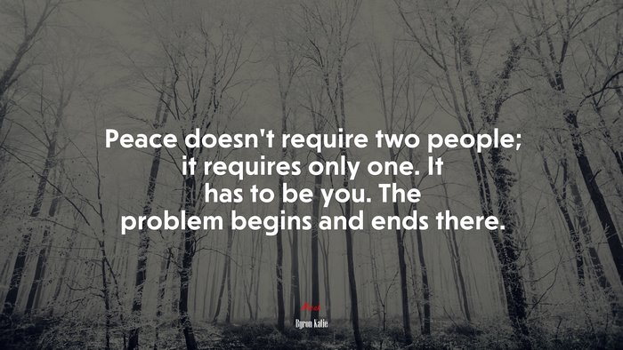 Peace doesn’t require two people; it requires only one. It has to be you. The problem begins and ends there. | Byron Katie quote