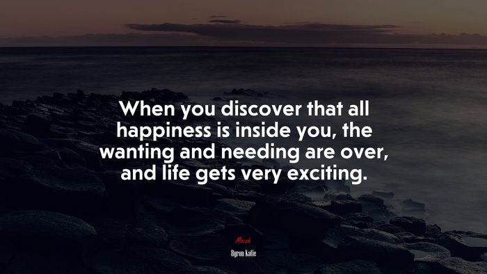 When you discover that all happiness is inside you, the wanting and needing are over, and life gets very exciting. | Byron Katie quote