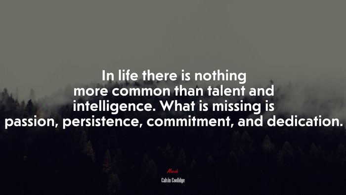 In life there is nothing more common than talent and intelligence. What is missing is passion, persistence, commitment, and dedication. | Calvin Coolidge quote