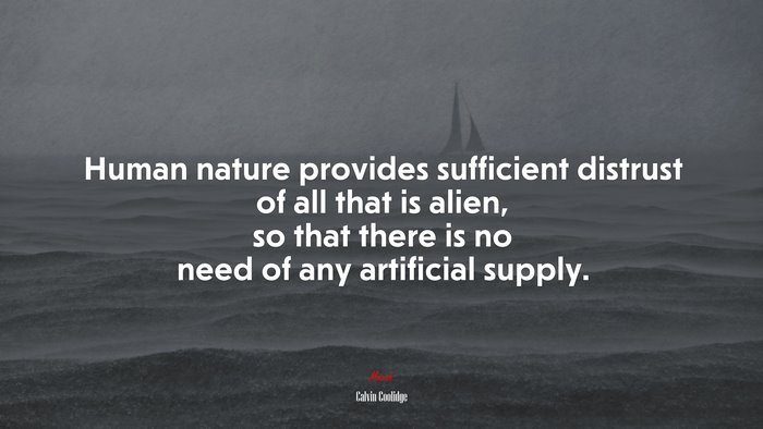 Human nature provides sufficient distrust of all that is alien, so that there is no need of any artificial supply. | Calvin Coolidge quote