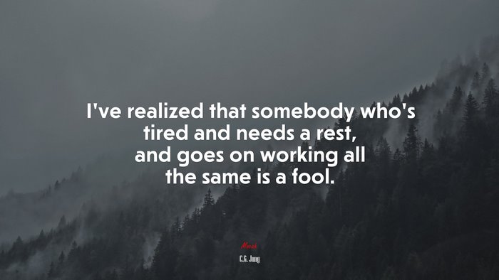 I’ve realized that somebody who’s tired and needs a rest, and goes on working all the same is a fool. | C.G. Jung quote