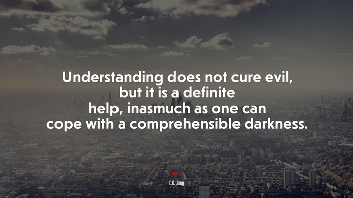 Understanding does not cure evil, but it is a definite help, inasmuch as one can cope with a comprehensible darkness. | C.G. Jung quote