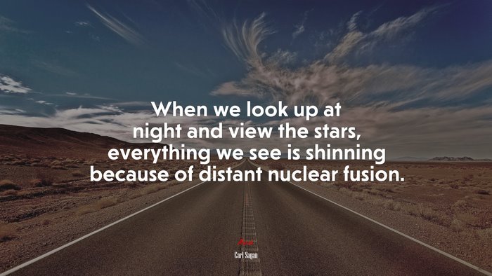 When we look up at night and view the stars, everything we see is shinning because of distant nuclear fusion. | Carl Sagan quote
