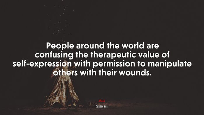 People around the world are confusing the therapeutic value of self-expression with permission to manipulate others with their wounds. | Caroline Myss quote