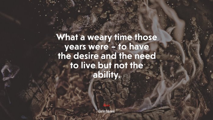What a weary time those years were – to have the desire and the need to live but not the ability. | Charles Bukowski quote
