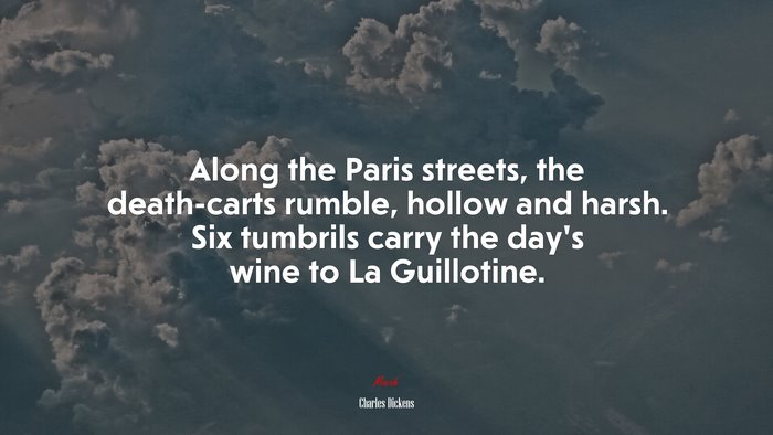 Along the Paris streets, the death-carts rumble, hollow and harsh. Six tumbrils carry the day’s wine to La Guillotine. | Charles Dickens quote