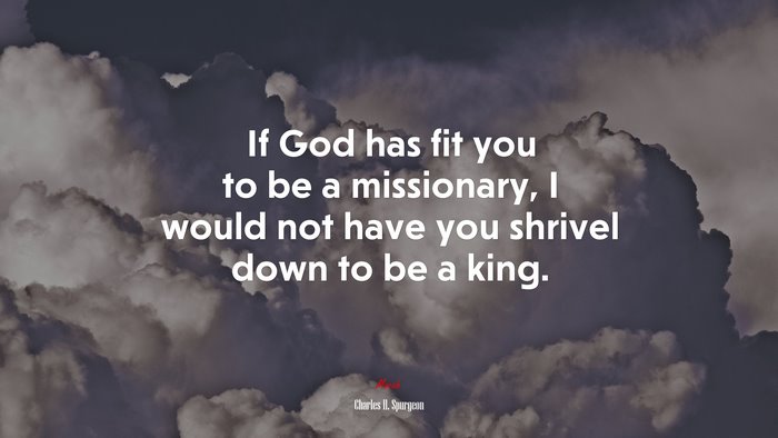 If God has fit you to be a missionary, I would not have you shrivel down to be a king. | Charles H. Spurgeon quote