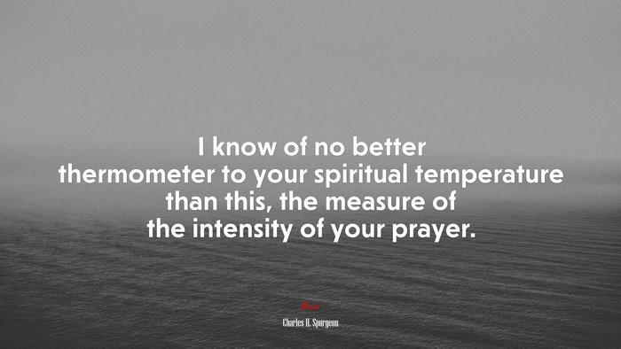 I know of no better thermometer to your spiritual temperature than this, the measure of the intensity of your prayer. | Charles H. Spurgeon quote