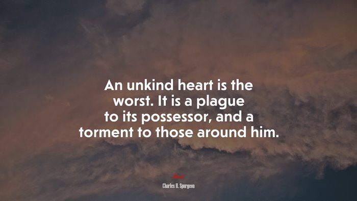 An unkind heart is the worst. It is a plague to its possessor, and a torment to those around him. | Charles H. Spurgeon quote