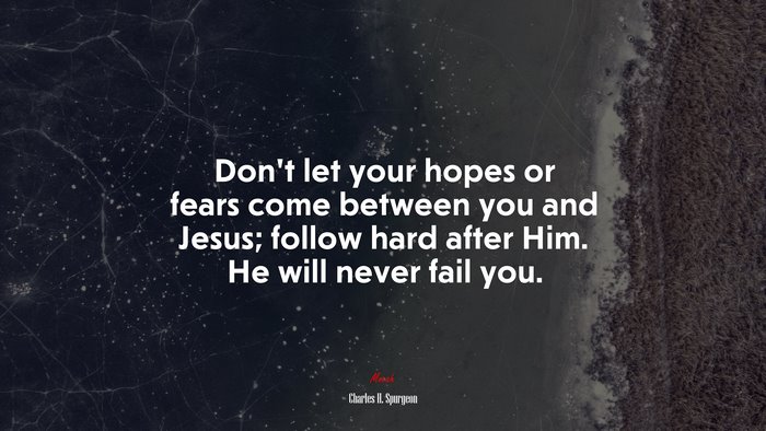 Don’t let your hopes or fears come between you and Jesus; follow hard after Him. He will never fail you. | Charles H. Spurgeon quote