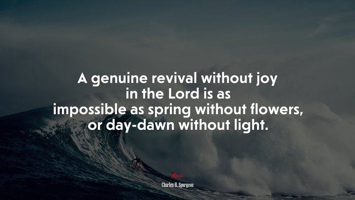 A genuine revival without joy in the Lord is as impossible as spring without flowers, or day-dawn without light. | Charles H. Spurgeon quote
