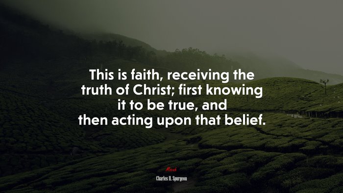This is faith, receiving the truth of Christ; first knowing it to be true, and then acting upon that belief. | Charles H. Spurgeon quote