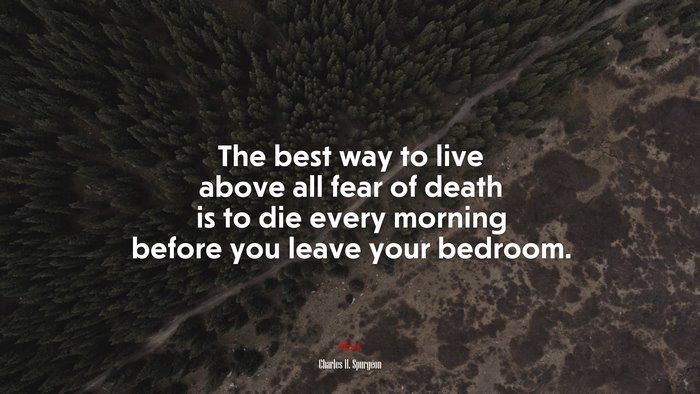 The best way to live above all fear of death is to die every morning before you leave your bedroom. | Charles H. Spurgeon quote