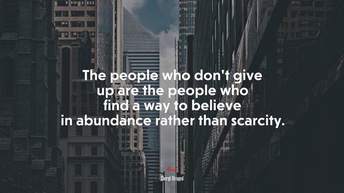 The people who don’t give up are the people who find a way to believe in abundance rather than scarcity. | Cheryl Strayed quote