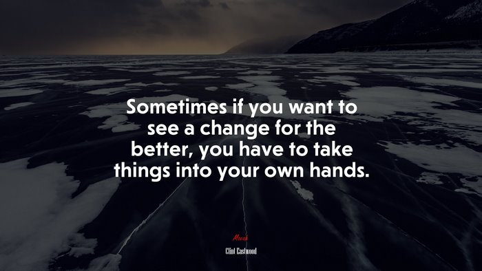 Sometimes if you want to see a change for the better, you have to take things into your own hands. | Clint Eastwood quote