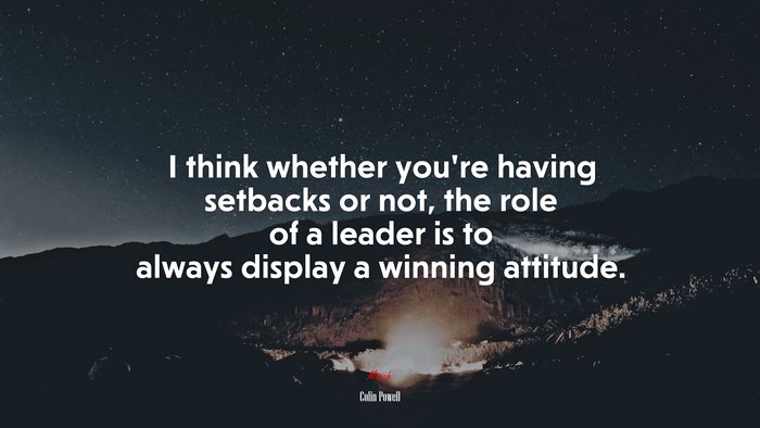 I think whether you’re having setbacks or not, the role of a leader is to always display a winning attitude. | Colin Powell quote