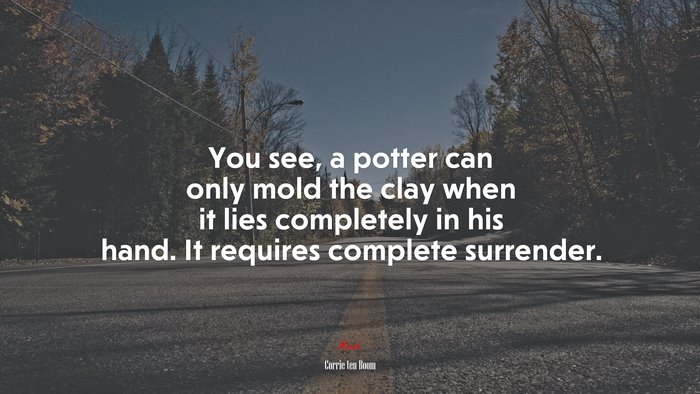 You see, a potter can only mold the clay when it lies completely in his hand. It requires complete surrender. | Corrie ten Boom quote