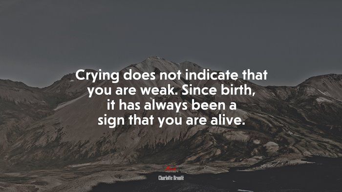 Crying does not indicate that you are weak. Since birth, it has always been a sign that you are alive. | Charlotte Brontë quote