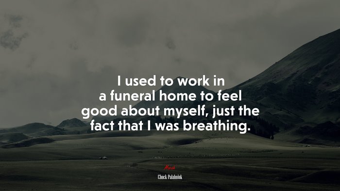 I used to work in a funeral home to feel good about myself, just the fact that I was breathing. | Chuck Palahniuk quote
