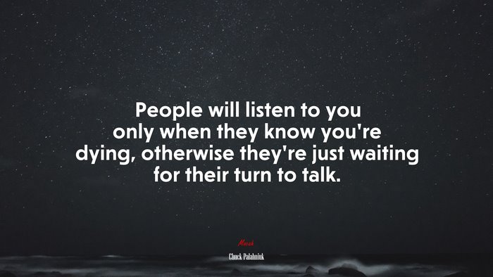 People will listen to you only when they know you’re dying, otherwise they’re just waiting for their turn to talk. | Chuck Palahniuk quote