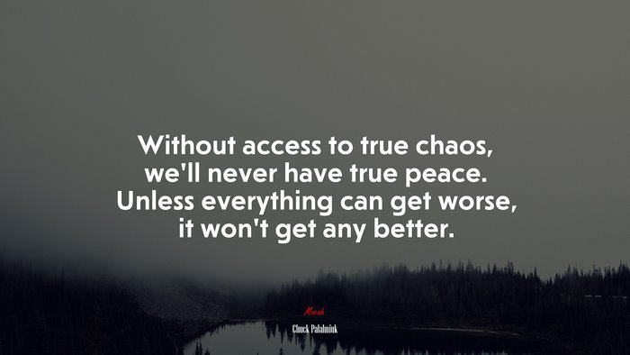 Without access to true chaos, we’ll never have true peace. Unless everything can get worse, it won’t get any better. | Chuck Palahniuk quote