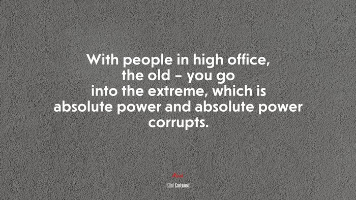 With people in high office, the old – you go into the extreme, which is absolute power and absolute power corrupts. | Clint Eastwood quote