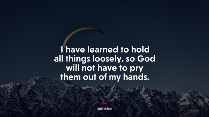 I have learned to hold all things loosely, so God will not have to pry them out of my hands. | Corrie ten Boom quote