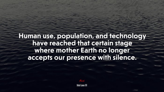 Human use, population, and technology have reached that certain stage where mother Earth no longer accepts our presence with silence. | Dalai Lama XIV quote