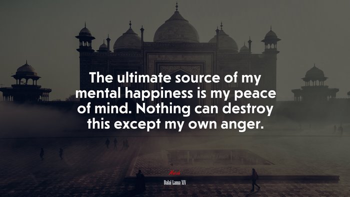 The ultimate source of my mental happiness is my peace of mind. Nothing can destroy this except my own anger. | Dalai Lama XIV quote
