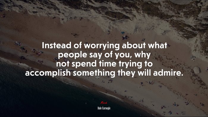 Instead of worrying about what people say of you, why not spend time trying to accomplish something they will admire. | Dale Carnegie quote