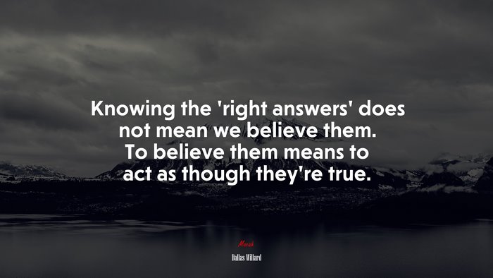Knowing the ‘right answers’ does not mean we believe them. To believe them means to act as though they’re true. | Dallas Willard quote