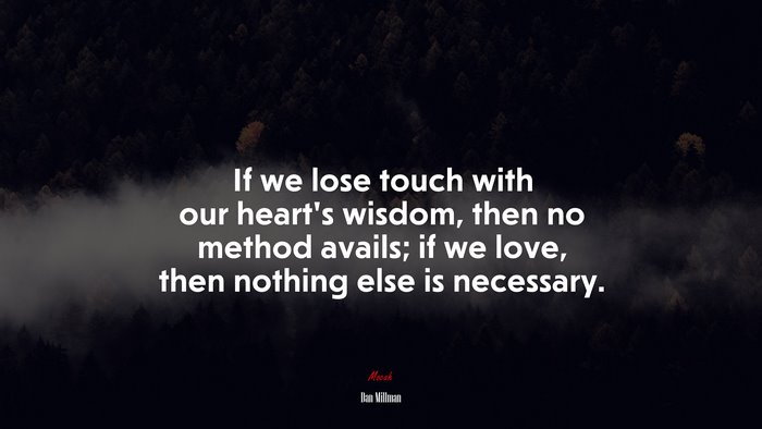 If we lose touch with our heart’s wisdom, then no method avails; if we love, then nothing else is necessary. | Dan Millman quote