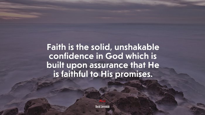 Faith is the solid, unshakable confidence in God which is built upon assurance that He is faithful to His promises. | David Jeremiah quote