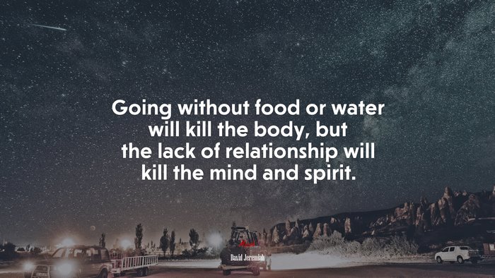 Going without food or water will kill the body, but the lack of relationship will kill the mind and spirit. | David Jeremiah quote