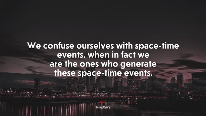 We confuse ourselves with space-time events, when in fact we are the ones who generate these space-time events. | Deepak Chopra quote