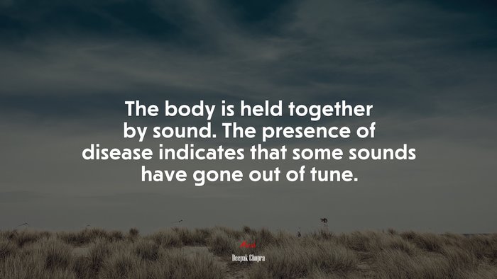 The body is held together by sound. The presence of disease indicates that some sounds have gone out of tune. | Deepak Chopra quote