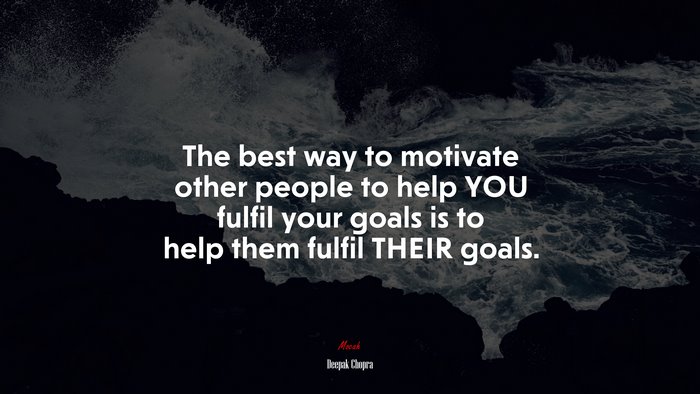 The best way to motivate other people to help YOU fulfil your goals is to help them fulfil THEIR goals. | Deepak Chopra quote