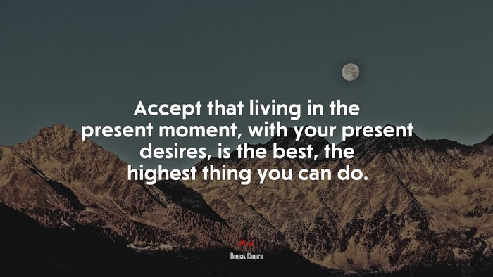 Accept that living in the present moment, with your present desires, is the best, the highest thing you can do. | Deepak Chopra quote
