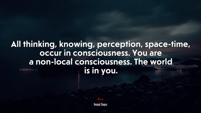 All thinking, knowing, perception, space-time, occur in consciousness. You are a non-local consciousness. The world is in you. | Deepak Chopra quote