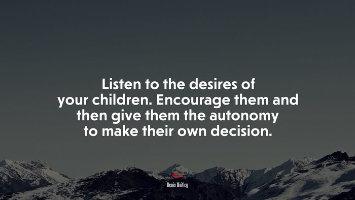 Listen to the desires of your children. Encourage them and then give them the autonomy to make their own decision. | Denis Waitley quote
