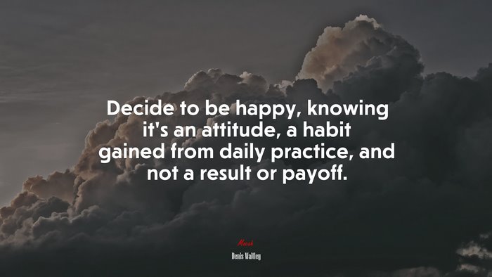 Decide to be happy, knowing it’s an attitude, a habit gained from daily practice, and not a result or payoff. | Denis Waitley quote