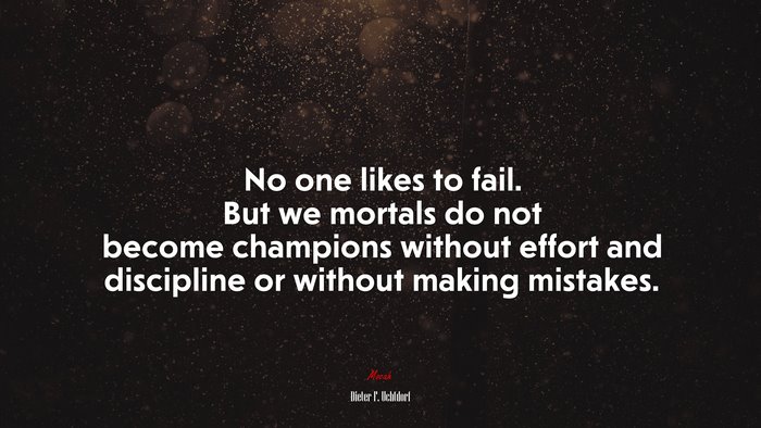 No one likes to fail. But we mortals do not become champions without effort and discipline or without making mistakes. | Dieter F. Uchtdorf quote