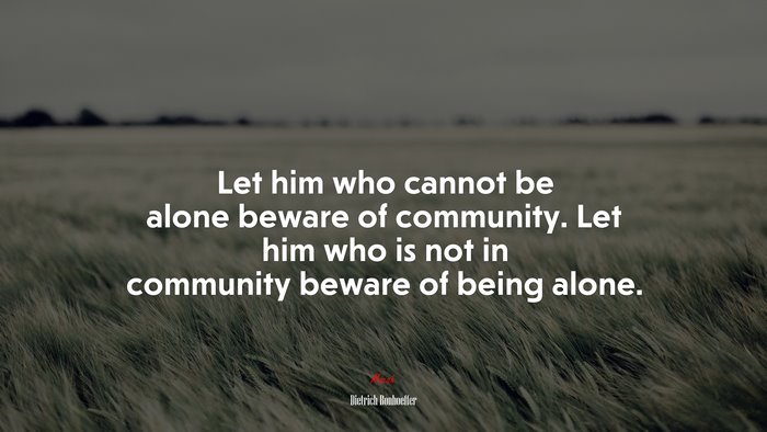 Let him who cannot be alone beware of community. Let him who is not in community beware of being alone. | Dietrich Bonhoeffer quote