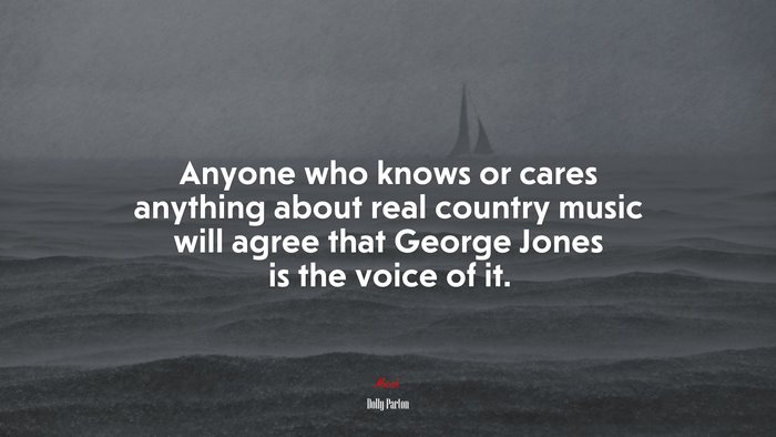 Anyone who knows or cares anything about real country music will agree that George Jones is the voice of it. | Dolly Parton quote