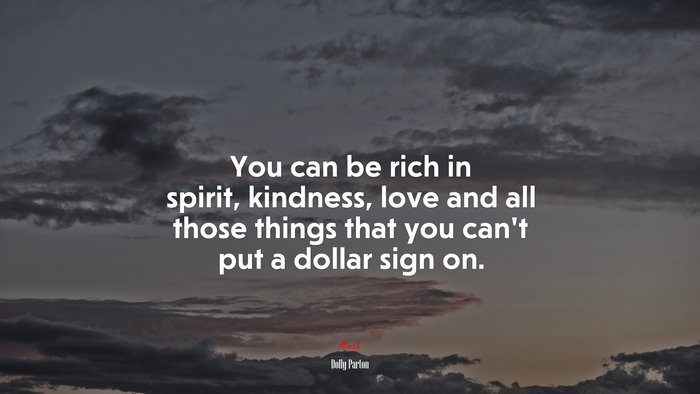 You can be rich in spirit, kindness, love and all those things that you can’t put a dollar sign on. | Dolly Parton quote