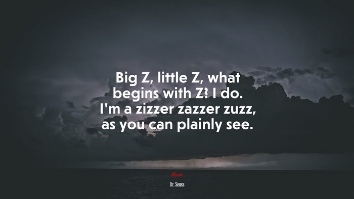 Big Z, little Z, what begins with Z? I do. I’m a zizzer zazzer zuzz, as you can plainly see. | Dr. Seuss quote