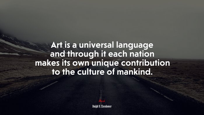 Art is a universal language and through it each nation makes its own unique contribution to the culture of mankind. | Dwight D. Eisenhower quote