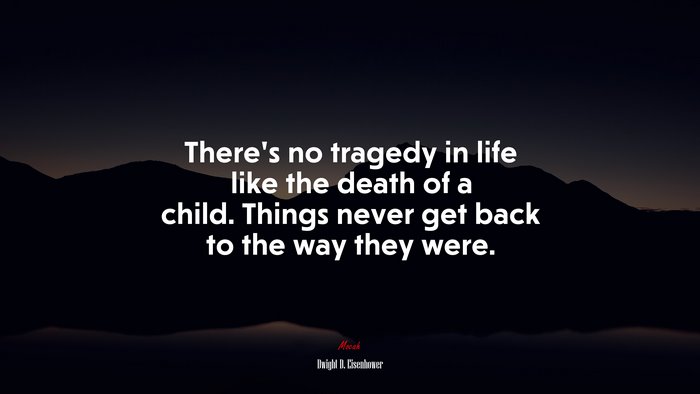 There’s no tragedy in life like the death of a child. Things never get back to the way they were. | Dwight D. Eisenhower quote