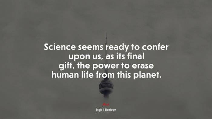 Science seems ready to confer upon us, as its final gift, the power to erase human life from this planet. | Dwight D. Eisenhower quote